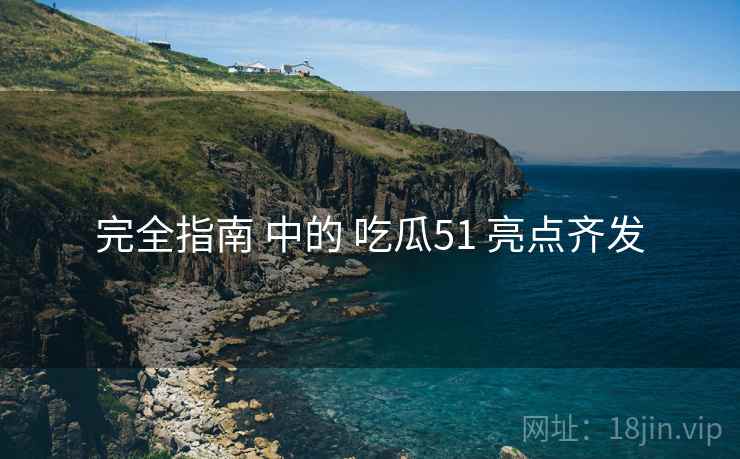 完全指南 中的 吃瓜51 亮点齐发