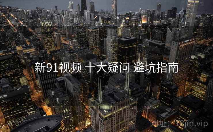 新91视频 十大疑问 避坑指南