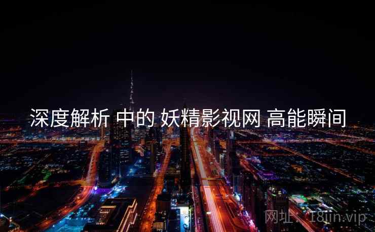 深度解析 中的 妖精影视网 高能瞬间