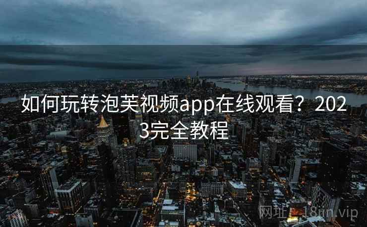 如何玩转泡芙视频app在线观看？2023完全教程