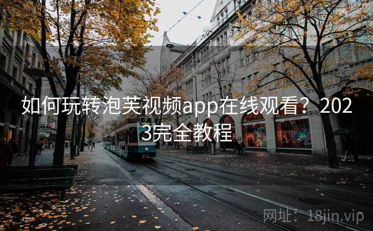 如何玩转泡芙视频app在线观看？2023完全教程
