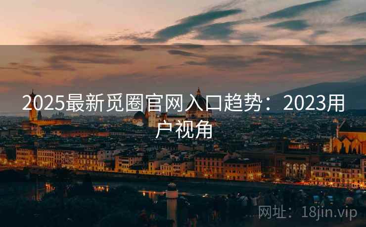 2025最新觅圈官网入口趋势：2023用户视角