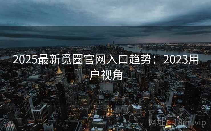 2025最新觅圈官网入口趋势：2023用户视角