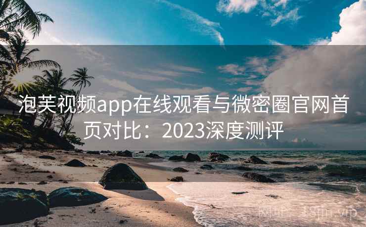 泡芙视频app在线观看与微密圈官网首页对比：2023深度测评