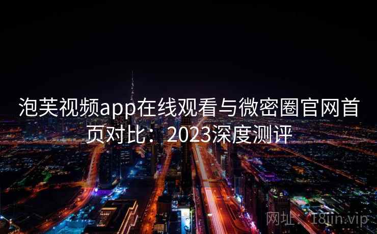 泡芙视频app在线观看与微密圈官网首页对比：2023深度测评