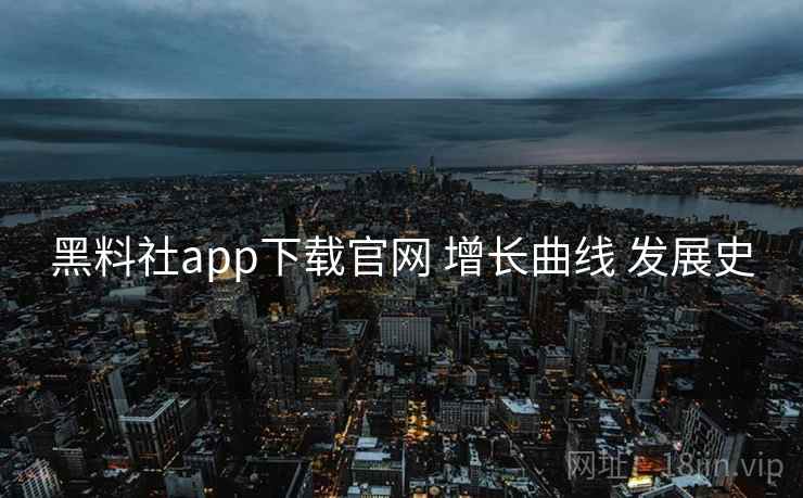 黑料社app下载官网 增长曲线 发展史