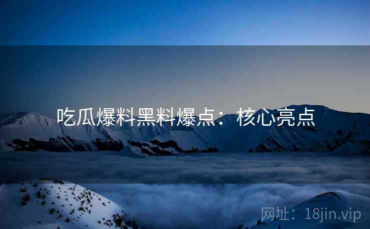 吃瓜爆料黑料爆点：核心亮点