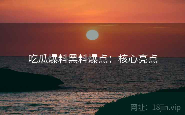 吃瓜爆料黑料爆点：核心亮点