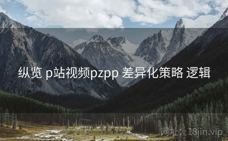 纵览 p站视频pzpp 差异化策略 逻辑