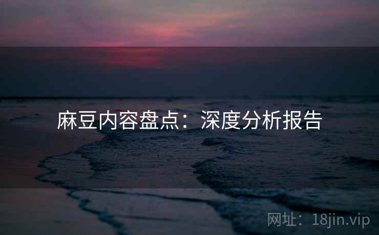 麻豆内容盘点：深度分析报告