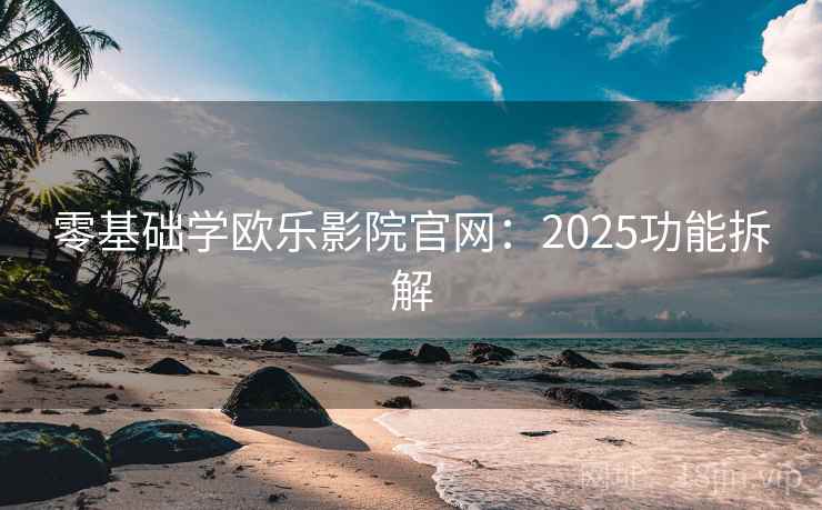 零基础学欧乐影院官网：2025功能拆解