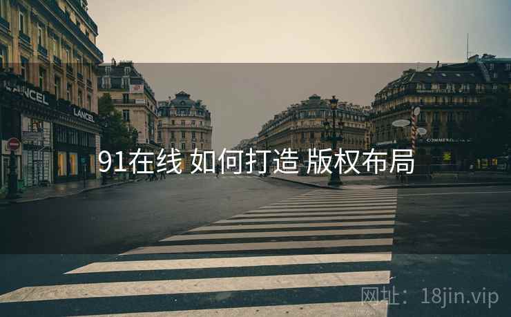 91在线 如何打造 版权布局