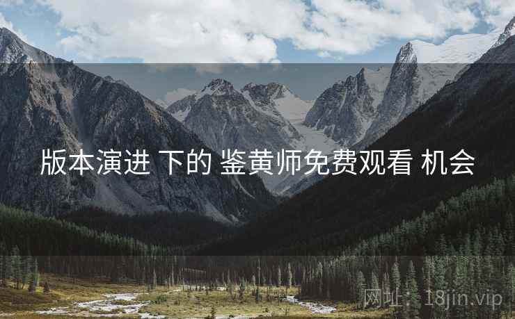 版本演进 下的 鉴黄师免费观看 机会