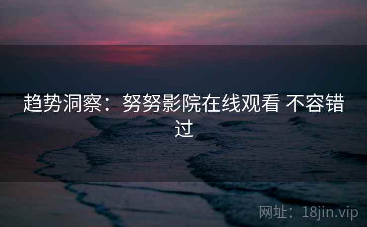 趋势洞察：努努影院在线观看 不容错过