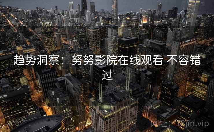 趋势洞察：努努影院在线观看 不容错过