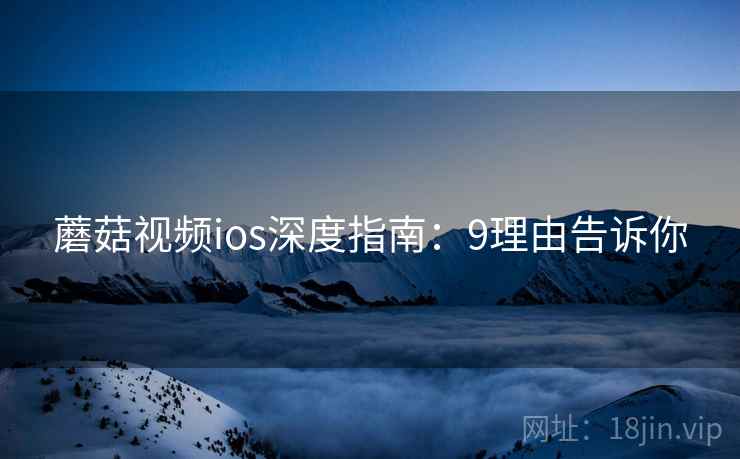 蘑菇视频ios深度指南：9理由告诉你