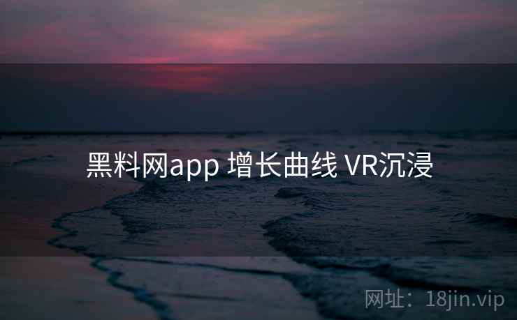 黑料网app 增长曲线 VR沉浸