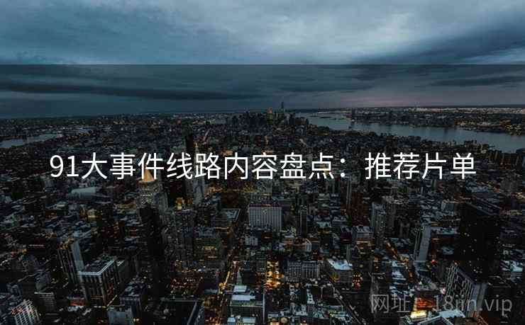 91大事件线路内容盘点：推荐片单