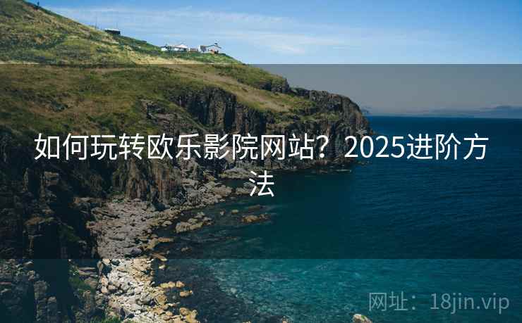 如何玩转欧乐影院网站？2025进阶方法