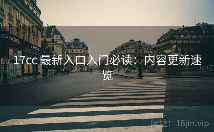 17cc 最新入口入门必读：内容更新速览