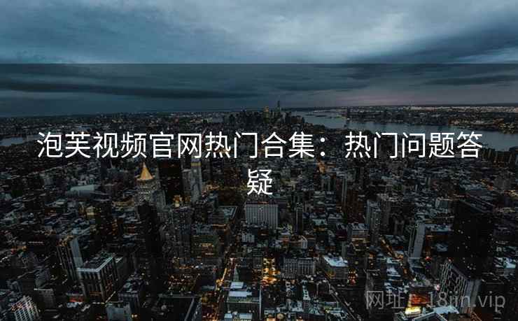 泡芙视频官网热门合集：热门问题答疑