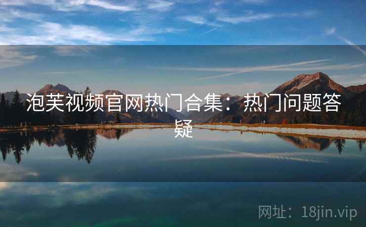 泡芙视频官网热门合集：热门问题答疑