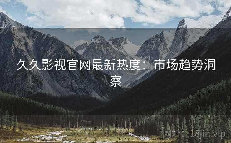 久久影视官网最新热度：市场趋势洞察