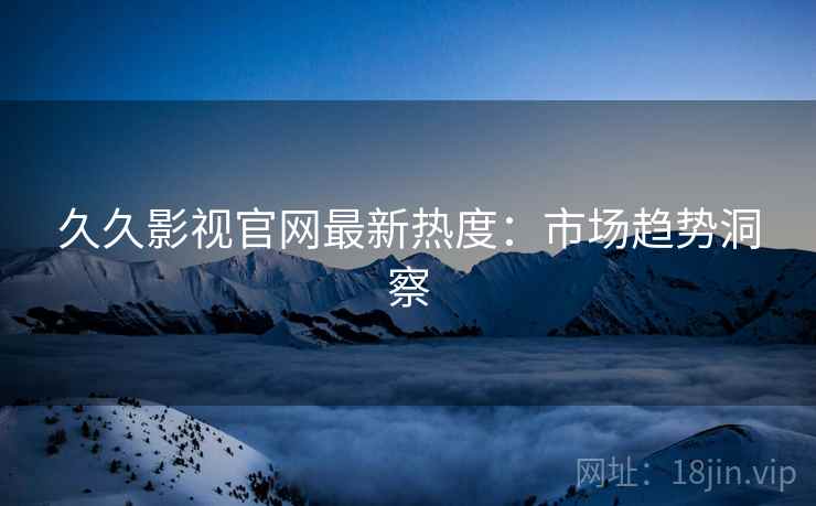 久久影视官网最新热度：市场趋势洞察