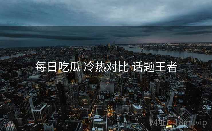 每日吃瓜 冷热对比 话题王者