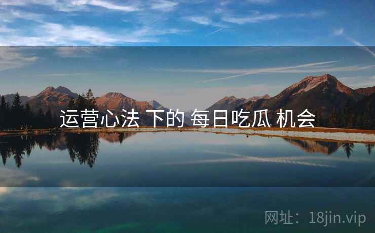 运营心法 下的 每日吃瓜 机会