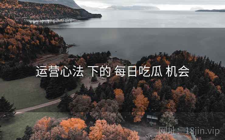 运营心法 下的 每日吃瓜 机会