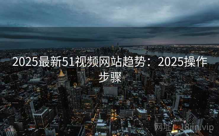 2025最新51视频网站趋势：2025操作步骤