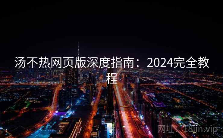 汤不热网页版深度指南：2024完全教程