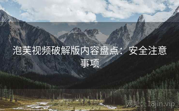泡芙视频破解版内容盘点：安全注意事项