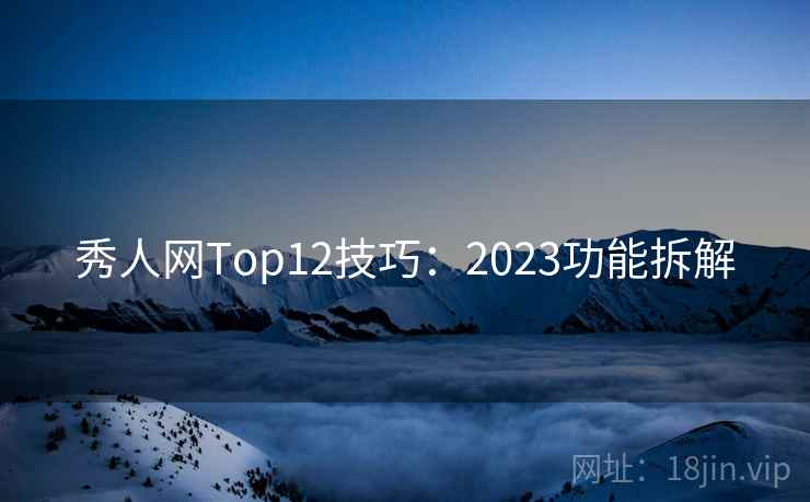 秀人网Top12技巧：2023功能拆解