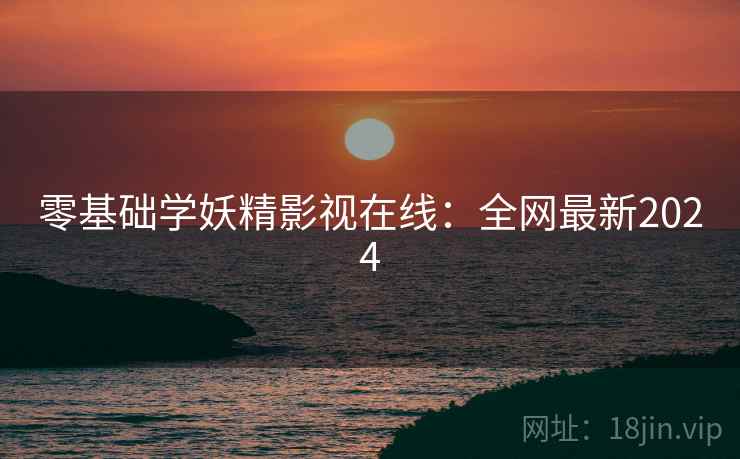 零基础学妖精影视在线：全网最新2024