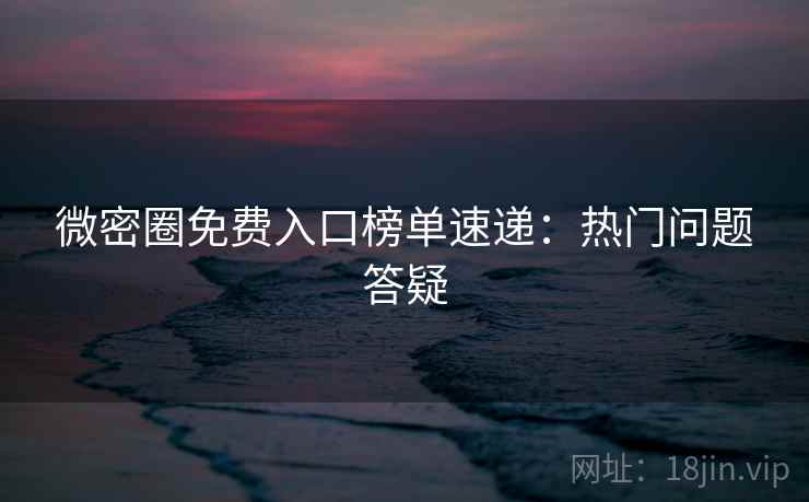 微密圈免费入口榜单速递：热门问题答疑