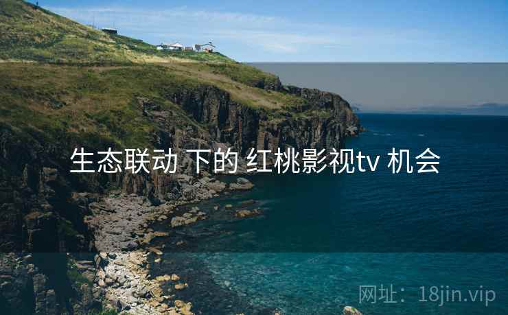 生态联动 下的 红桃影视tv 机会