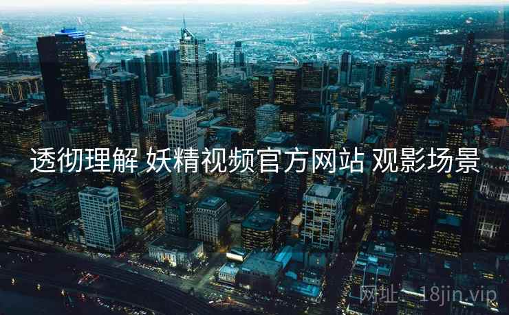 透彻理解 妖精视频官方网站 观影场景