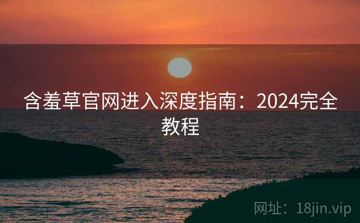 含羞草官网进入深度指南：2024完全教程