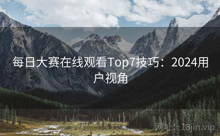每日大赛在线观看Top7技巧：2024用户视角