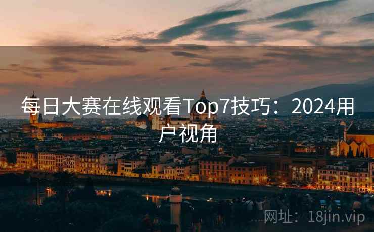 每日大赛在线观看Top7技巧：2024用户视角