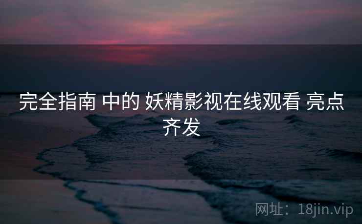 完全指南 中的 妖精影视在线观看 亮点齐发