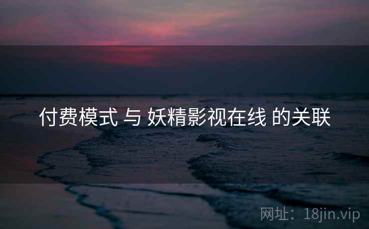 付费模式 与 妖精影视在线 的关联
