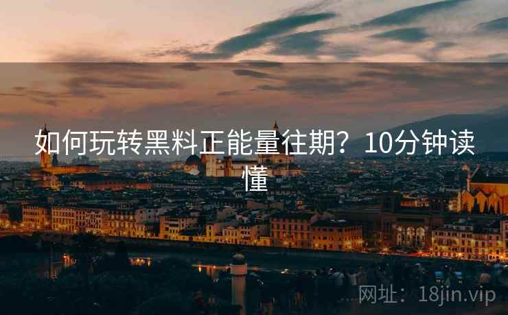 如何玩转黑料正能量往期？10分钟读懂