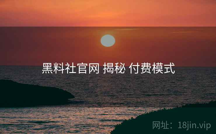 黑料社官网 揭秘 付费模式