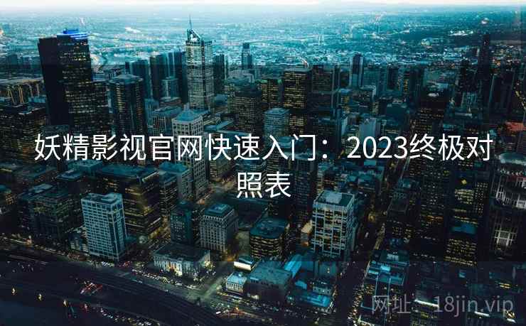 妖精影视官网快速入门：2023终极对照表
