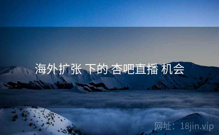 海外扩张 下的 杏吧直播 机会