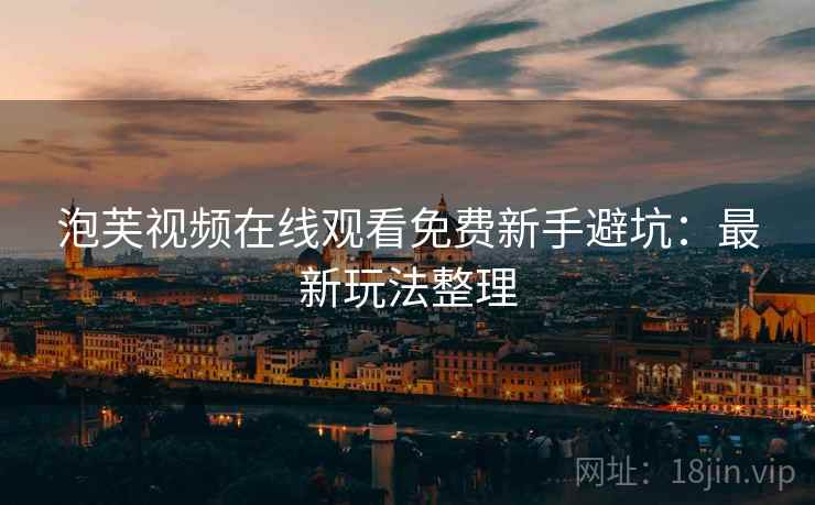 泡芙视频在线观看免费新手避坑：最新玩法整理