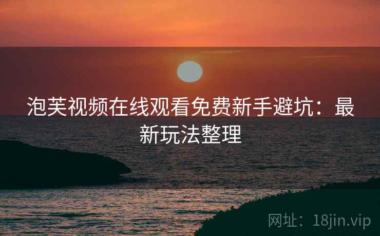 泡芙视频在线观看免费新手避坑：最新玩法整理